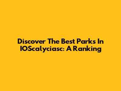 Discover The Best Parks In IOScalyciasc: A Ranking
