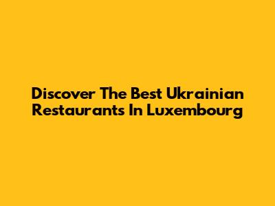Discover The Best Ukrainian Restaurants In Luxembourg