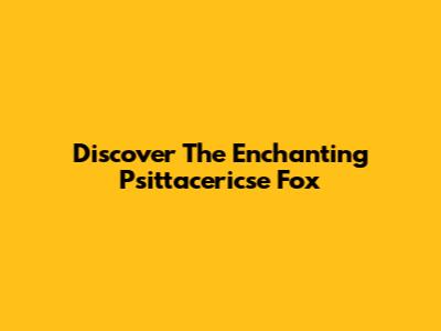 Discover The Enchanting Psittacericse Fox