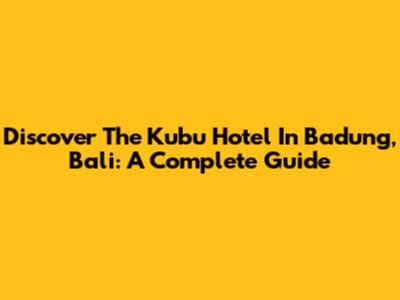 Discover The Kubu Hotel In Badung, Bali: A Complete Guide