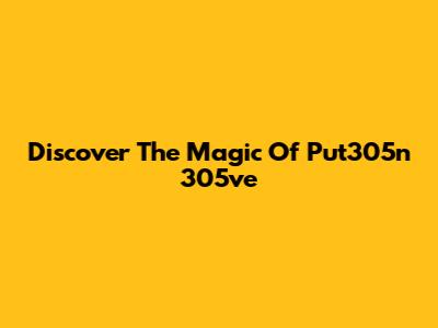 Discover The Magic Of Put305n 305ve