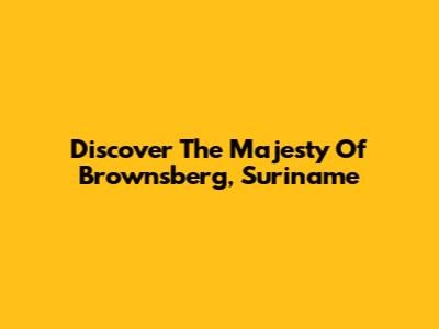 Discover The Majesty Of Brownsberg, Suriname