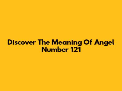 Discover The Meaning Of Angel Number 121
