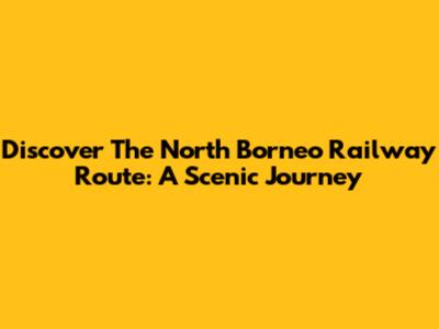 Discover The North Borneo Railway Route: A Scenic Journey