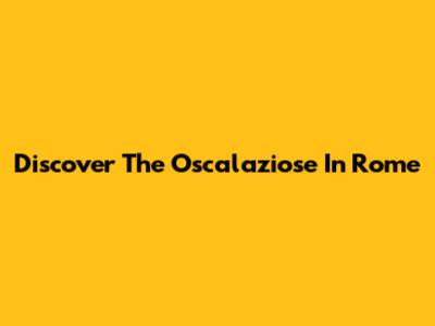 Discover The Oscalaziose In Rome