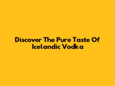 Discover The Pure Taste Of Icelandic Vodka