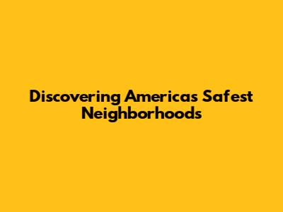 Discovering America's Safest Neighborhoods