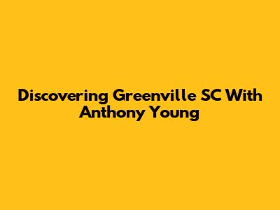 Discovering Greenville SC With Anthony Young