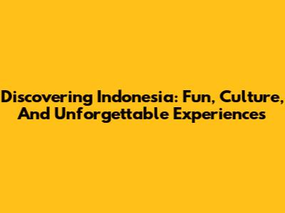 Discovering Indonesia: Fun, Culture, And Unforgettable Experiences