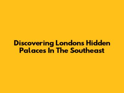 Discovering London's Hidden Palaces In The Southeast