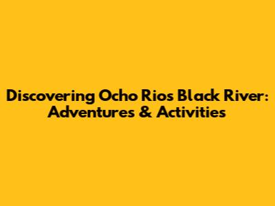 Discovering Ocho Rios' Black River: Adventures & Activities