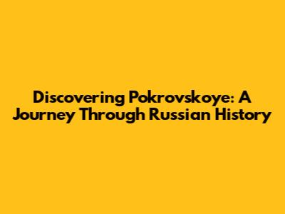 Discovering Pokrovskoye: A Journey Through Russian History