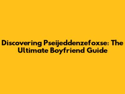 Discovering Pseijeddenzefoxse: The Ultimate Boyfriend Guide