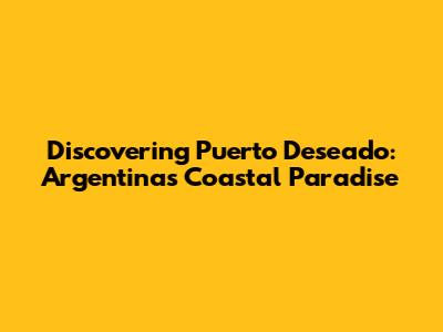 Discovering Puerto Deseado: Argentina's Coastal Paradise