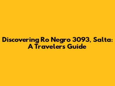 Discovering Ro Negro 3093, Salta: A Traveler's Guide