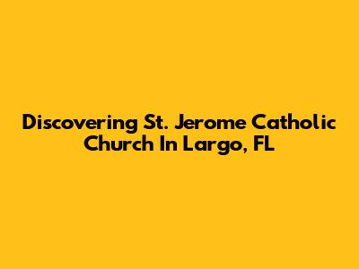 Discovering St. Jerome Catholic Church In Largo, FL