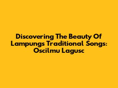 Discovering The Beauty Of Lampung's Traditional Songs: Oscilmu Lagusc