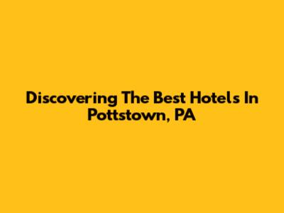 Discovering The Best Hotels In Pottstown, PA
