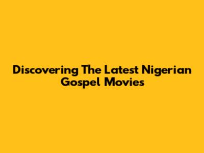 Discovering The Latest Nigerian Gospel Movies