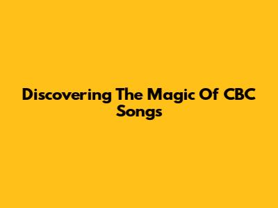 Discovering The Magic Of CBC Songs