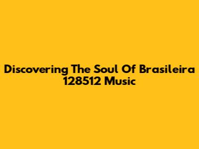Discovering The Soul Of Brasileira 128512 Music