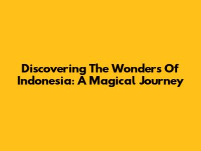 Discovering The Wonders Of Indonesia: A Magical Journey