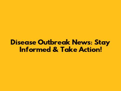 Disease Outbreak News: Stay Informed & Take Action!