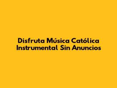 Disfruta Música Católica Instrumental Sin Anuncios