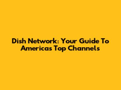 Dish Network: Your Guide To America's Top Channels