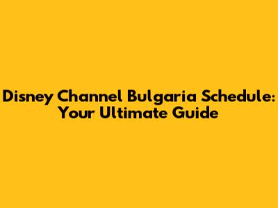Disney Channel Bulgaria Schedule: Your Ultimate Guide