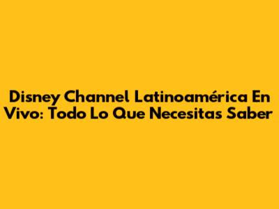 Disney Channel Latinoamérica En Vivo: Todo Lo Que Necesitas Saber