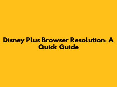 Disney Plus Browser Resolution: A Quick Guide