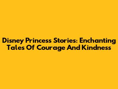 Disney Princess Stories: Enchanting Tales Of Courage And Kindness