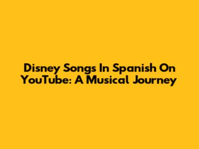 Disney Songs In Spanish On YouTube: A Musical Journey