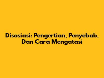Disosiasi: Pengertian, Penyebab, Dan Cara Mengatasi