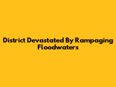 District Devastated By Rampaging Floodwaters