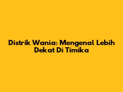 Distrik Wania: Mengenal Lebih Dekat Di Timika