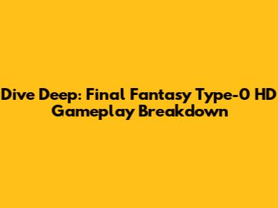 Dive Deep: Final Fantasy Type-0 HD Gameplay Breakdown