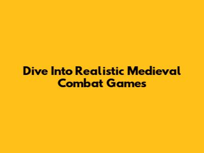 Dive Into Realistic Medieval Combat Games