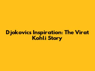 Djokovic's Inspiration: The Virat Kohli Story