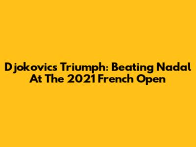 Djokovic's Triumph: Beating Nadal At The 2021 French Open