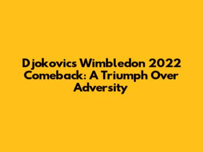 Djokovic's Wimbledon 2022 Comeback: A Triumph Over Adversity