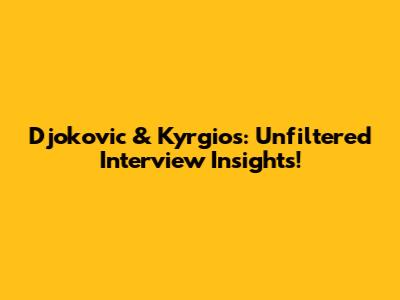Djokovic & Kyrgios: Unfiltered Interview Insights!