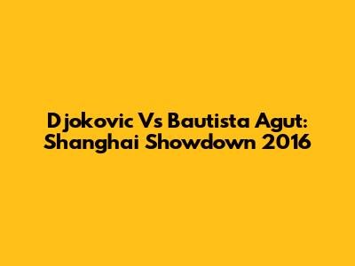 Djokovic Vs Bautista Agut: Shanghai Showdown 2016