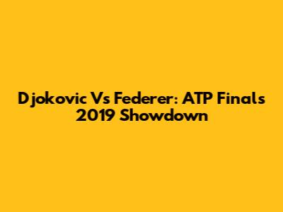 Djokovic Vs Federer: ATP Finals 2019 Showdown