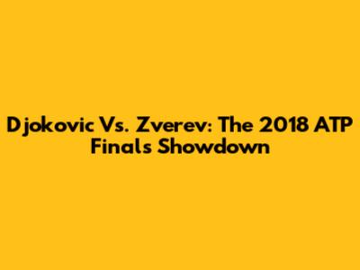 Djokovic Vs. Zverev: The 2018 ATP Finals Showdown