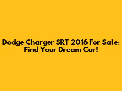 Dodge Charger SRT 2016 For Sale: Find Your Dream Car!