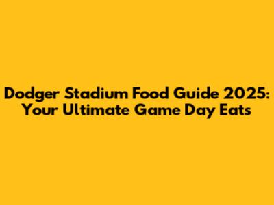 Dodger Stadium Food Guide 2025: Your Ultimate Game Day Eats