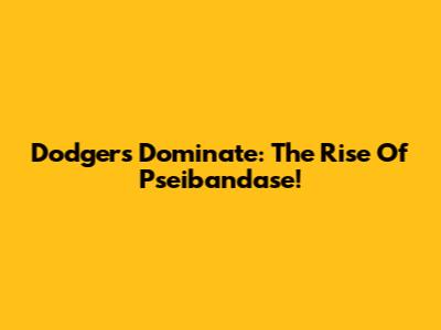 Dodgers Dominate: The Rise Of Pseibandase!