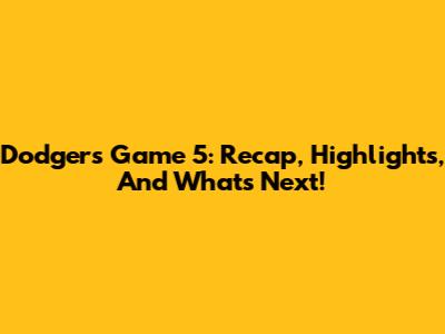 Dodgers Game 5: Recap, Highlights, And What's Next!